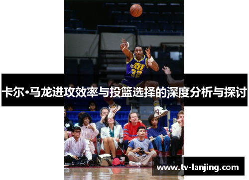 卡尔·马龙进攻效率与投篮选择的深度分析与探讨 卡尔·马龙进攻效率与投篮选择的深度分析与探讨