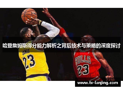 哈登詹姆斯得分能力解析之背后技术与策略的深度探讨 哈登詹姆斯得分能力解析之背后技术与策略的深度探讨