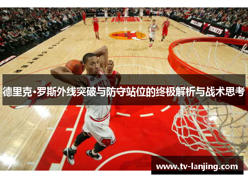 德里克·罗斯外线突破与防守站位的终极解析与战术思考 德里克·罗斯外线突破与防守站位的终极解析与战术思考