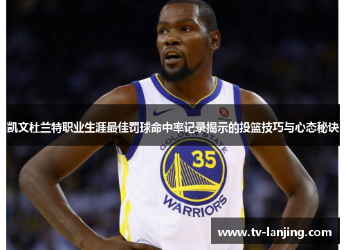凯文杜兰特职业生涯最佳罚球命中率记录揭示的投篮技巧与心态秘诀 凯文杜兰特职业生涯最佳罚球命中率记录揭示的投篮技巧与心态秘诀