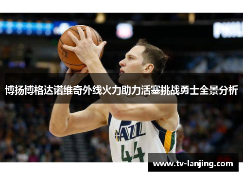 博扬博格达诺维奇外线火力助力活塞挑战勇士全景分析 博扬博格达诺维奇外线火力助力活塞挑战勇士全景分析