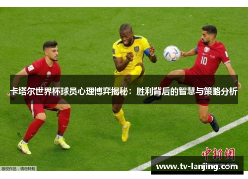 卡塔尔世界杯球员心理博弈揭秘:胜利背后的智慧与策略分析 卡塔尔世界杯球员心理博弈揭秘:胜利背后的智慧与策略分析