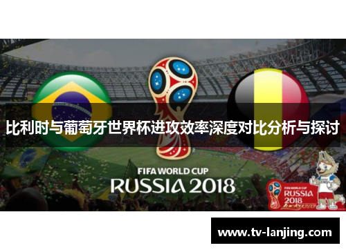 比利时与葡萄牙世界杯进攻效率深度对比分析与探讨 比利时与葡萄牙世界杯进攻效率深度对比分析与探讨
