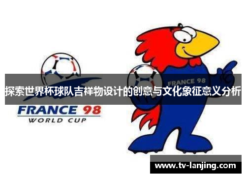 探索世界杯球队吉祥物设计的创意与文化象征意义分析 探索世界杯球队吉祥物设计的创意与文化象征意义分析