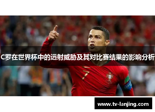 C罗在世界杯中的远射威胁及其对比赛结果的影响分析 C罗在世界杯中的远射威胁及其对比赛结果的影响分析