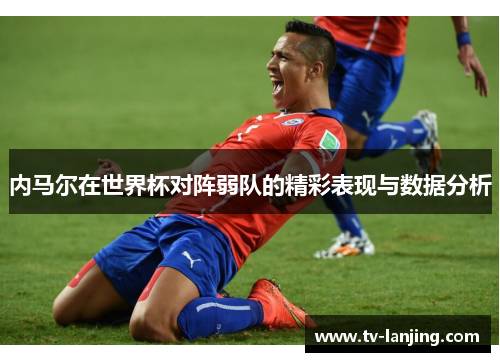 内马尔在世界杯对阵弱队的精彩表现与数据分析 内马尔在世界杯对阵弱队的精彩表现与数据分析