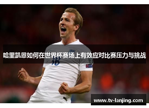 哈里凯恩如何在世界杯赛场上有效应对比赛压力与挑战