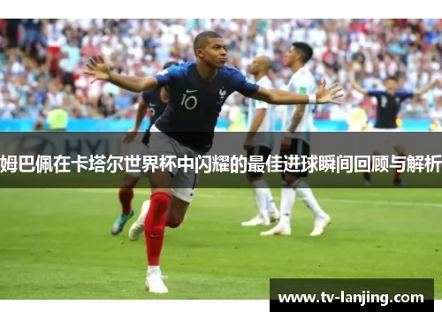 姆巴佩在卡塔尔世界杯中闪耀的最佳进球瞬间回顾与解析