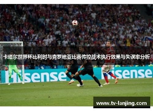 卡塔尔世界杯比利时与克罗地亚比赛传控战术执行效果与失误率分析 卡塔尔世界杯比利时与克罗地亚比赛传控战术执行效果与失误率分析