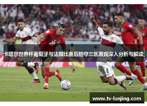 卡塔尔世界杯葡萄牙与法国比赛后防守三区表现深入分析与解读 卡塔尔世界杯葡萄牙与法国比赛后防守三区表现深入分析与解读