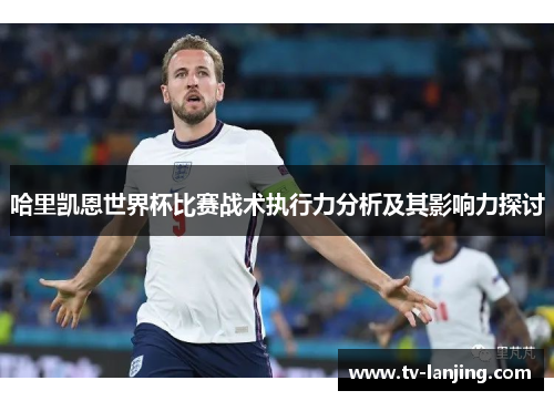 哈里凯恩世界杯比赛战术执行力分析及其影响力探讨 哈里凯恩世界杯比赛战术执行力分析及其影响力探讨