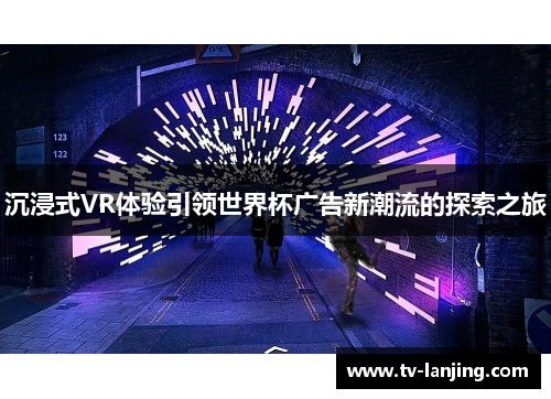 沉浸式VR体验引领世界杯广告新潮流的探索之旅 沉浸式VR体验引领世界杯广告新潮流的探索之旅