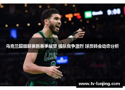 乌克兰超级联赛新赛季展望 强队竞争激烈 球员转会动态分析 乌克兰超级联赛新赛季展望 强队竞争激烈 球员转会动态分析