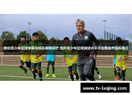 推动青少年足球发展与培养策略探析 提升青少年足球竞技水平与全面素质培养路径 推动青少年足球发展与培养策略探析 提升青少年足球竞技水平与全面素质培养路径