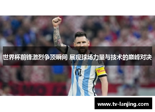 世界杯前锋激烈争顶瞬间 展现球场力量与技术的巅峰对决 世界杯前锋激烈争顶瞬间 展现球场力量与技术的巅峰对决