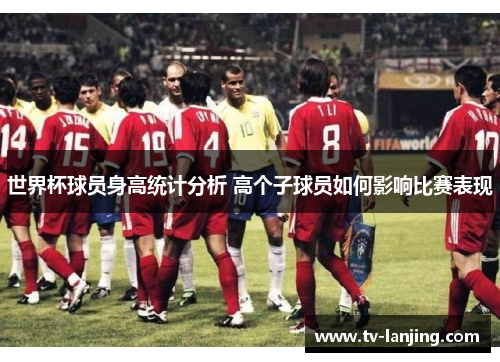 世界杯球员身高统计分析 高个子球员如何影响比赛表现 世界杯球员身高统计分析 高个子球员如何影响比赛表现