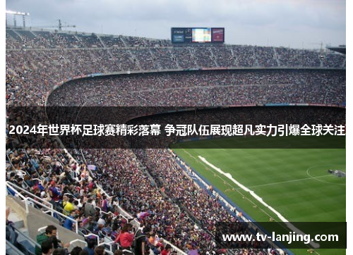 2024年世界杯足球赛精彩落幕 争冠队伍展现超凡实力引爆全球关注 2024年世界杯足球赛精彩落幕 争冠队伍展现超凡实力引爆全球关注