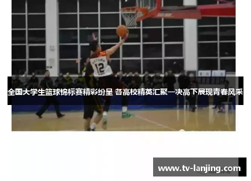 全国大学生篮球锦标赛精彩纷呈 各高校精英汇聚一决高下展现青春风采 全国大学生篮球锦标赛精彩纷呈 各高校精英汇聚一决高下展现青春风采