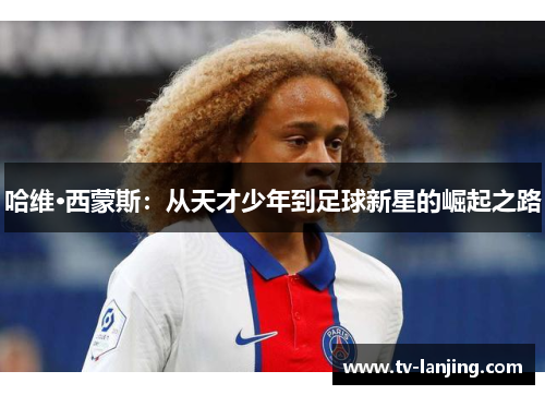 哈维·西蒙斯:从天才少年到足球新星的崛起之路 哈维·西蒙斯:从天才少年到足球新星的崛起之路
