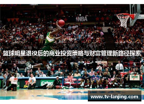 篮球明星退役后的商业投资策略与财富管理新路径探索 篮球明星退役后的商业投资策略与财富管理新路径探索