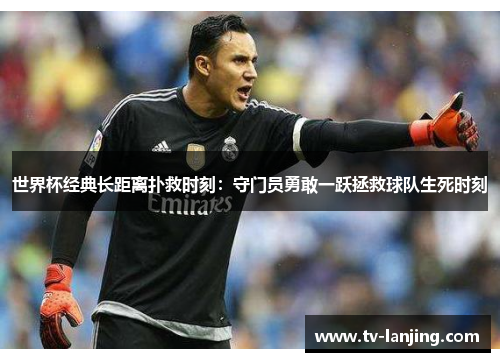 世界杯经典长距离扑救时刻：守门员勇敢一跃拯救球队生死时刻