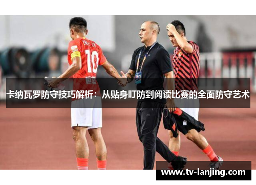 卡纳瓦罗防守技巧解析:从贴身盯防到阅读比赛的全面防守艺术 卡纳瓦罗防守技巧解析:从贴身盯防到阅读比赛的全面防守艺术