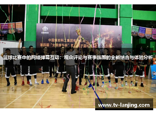 篮球比赛中的网络弹幕互动:观众评论与赛事氛围的全新结合与体验分析 篮球比赛中的网络弹幕互动:观众评论与赛事氛围的全新结合与体验分析