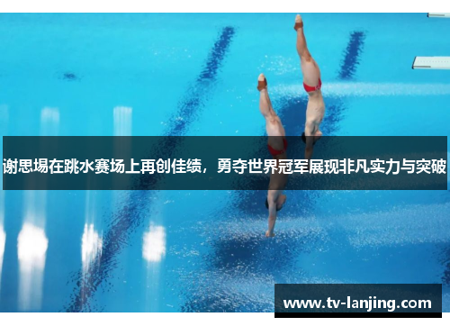 谢思埸在跳水赛场上再创佳绩,勇夺世界冠军展现非凡实力与突破 谢思埸在跳水赛场上再创佳绩,勇夺世界冠军展现非凡实力与突破