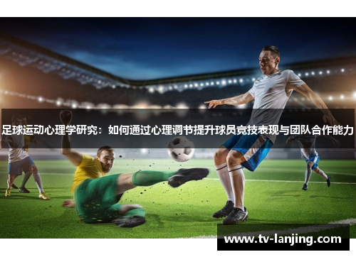 足球运动心理学研究:如何通过心理调节提升球员竞技表现与团队合作能力 足球运动心理学研究:如何通过心理调节提升球员竞技表现与团队合作能力