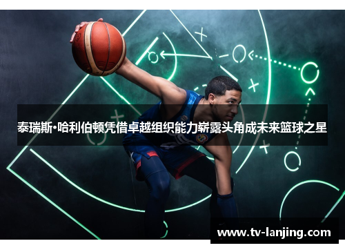 泰瑞斯·哈利伯顿凭借卓越组织能力崭露头角成未来篮球之星 泰瑞斯·哈利伯顿凭借卓越组织能力崭露头角成未来篮球之星