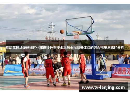 推动篮球场设施现代化建设提升竞技水平与全民健身体验的综合措施与路径分析 推动篮球场设施现代化建设提升竞技水平与全民健身体验的综合措施与路径分析