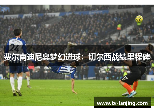 费尔南迪尼奥梦幻进球:切尔西战绩里程碑 费尔南迪尼奥梦幻进球:切尔西战绩里程碑