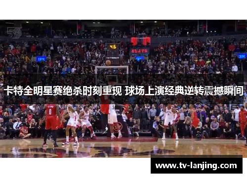 卡特全明星赛绝杀时刻重现 球场上演经典逆转震撼瞬间 卡特全明星赛绝杀时刻重现 球场上演经典逆转震撼瞬间