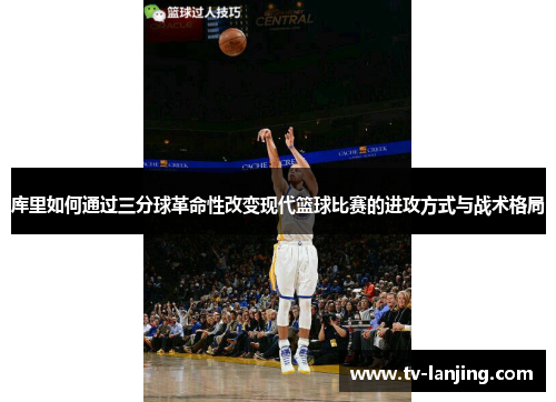 库里如何通过三分球革命性改变现代篮球比赛的进攻方式与战术格局 库里如何通过三分球革命性改变现代篮球比赛的进攻方式与战术格局
