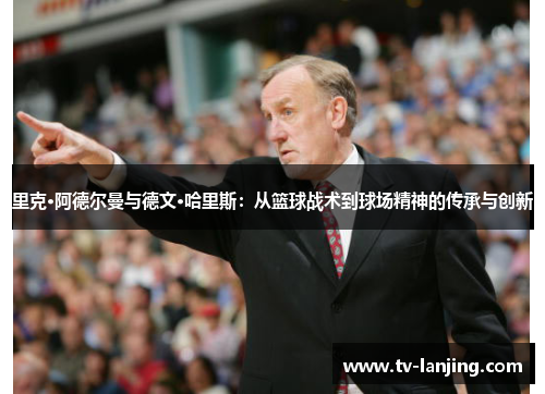里克·阿德尔曼与德文·哈里斯:从篮球战术到球场精神的传承与创新 里克·阿德尔曼与德文·哈里斯:从篮球战术到球场精神的传承与创新