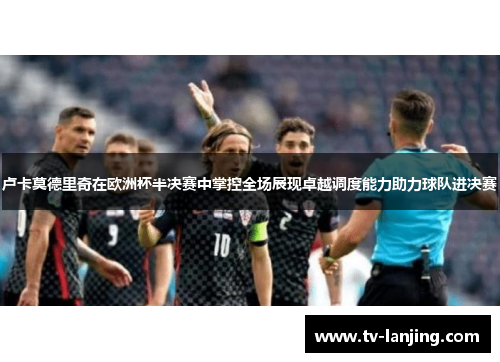 卢卡莫德里奇在欧洲杯半决赛中掌控全场展现卓越调度能力助力球队进决赛 卢卡莫德里奇在欧洲杯半决赛中掌控全场展现卓越调度能力助力球队进决赛