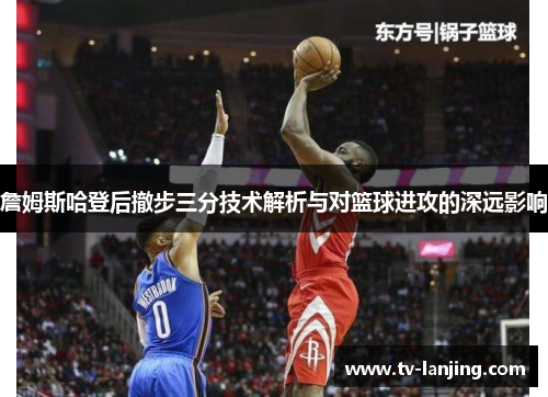 詹姆斯哈登后撤步三分技术解析与对篮球进攻的深远影响