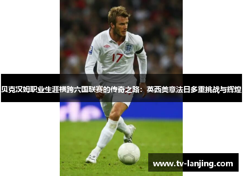 贝克汉姆职业生涯横跨六国联赛的传奇之路：英西美意法日多重挑战与辉煌