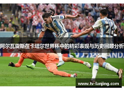 阿尔瓦雷斯在卡塔尔世界杯中的精彩表现与历史回顾分析 阿尔瓦雷斯在卡塔尔世界杯中的精彩表现与历史回顾分析