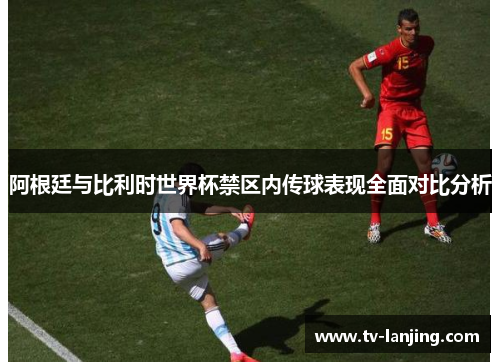 阿根廷与比利时世界杯禁区内传球表现全面对比分析 阿根廷与比利时世界杯禁区内传球表现全面对比分析