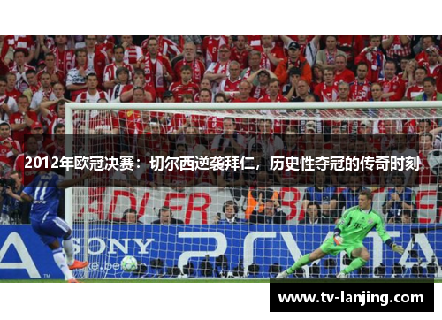 2012年欧冠决赛:切尔西逆袭拜仁,历史性夺冠的传奇时刻 2012年欧冠决赛:切尔西逆袭拜仁,历史性夺冠的传奇时刻