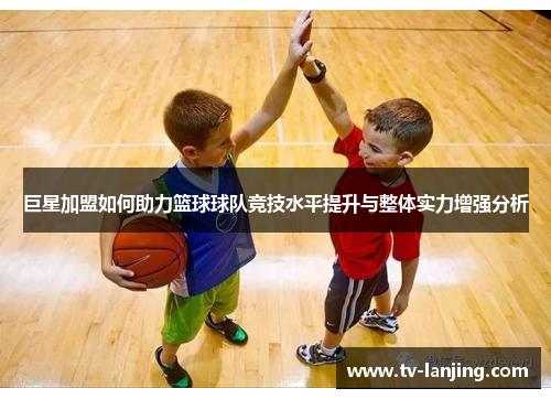 巨星加盟如何助力篮球球队竞技水平提升与整体实力增强分析 巨星加盟如何助力篮球球队竞技水平提升与整体实力增强分析