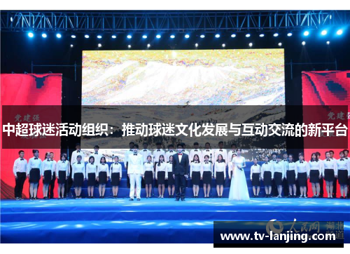 中超球迷活动组织:推动球迷文化发展与互动交流的新平台 中超球迷活动组织:推动球迷文化发展与互动交流的新平台