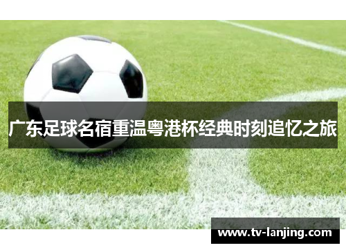 广东足球名宿重温粤港杯经典时刻追忆之旅