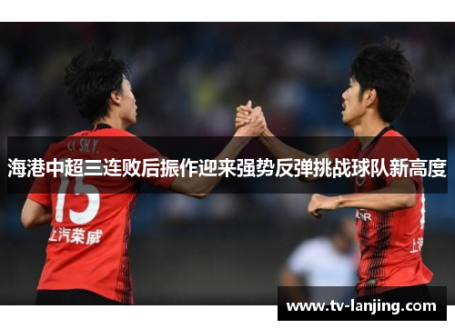 海港中超三连败后振作迎来强势反弹挑战球队新高度