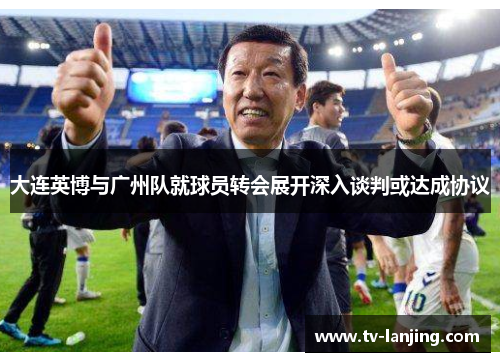 大连英博与广州队就球员转会展开深入谈判或达成协议