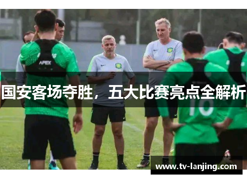 国安客场夺胜，五大比赛亮点全解析