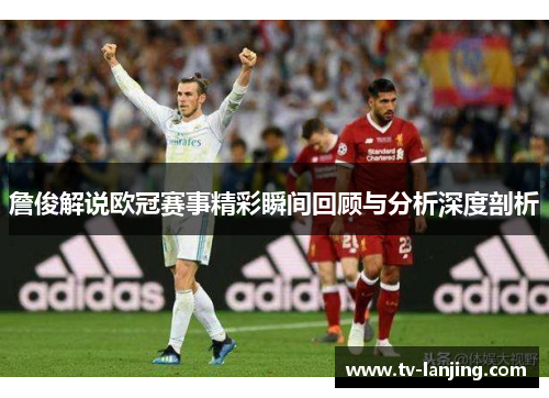 詹俊解说欧冠赛事精彩瞬间回顾与分析深度剖析