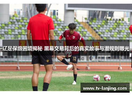 辽足保级困境揭秘 黑幕交易背后的真实故事与潜规则曝光 辽足保级困境揭秘 黑幕交易背后的真实故事与潜规则曝光