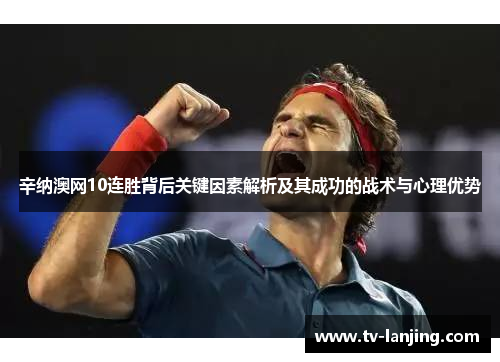 辛纳澳网10连胜背后关键因素解析及其成功的战术与心理优势 辛纳澳网10连胜背后关键因素解析及其成功的战术与心理优势
